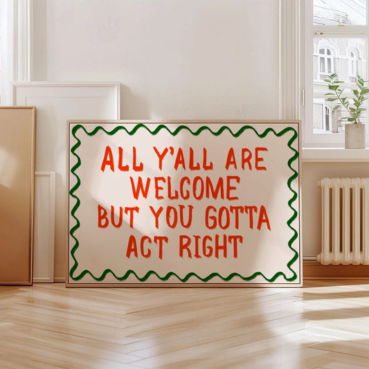 All Y'all Are Welcome But You Gotta Act Right Print