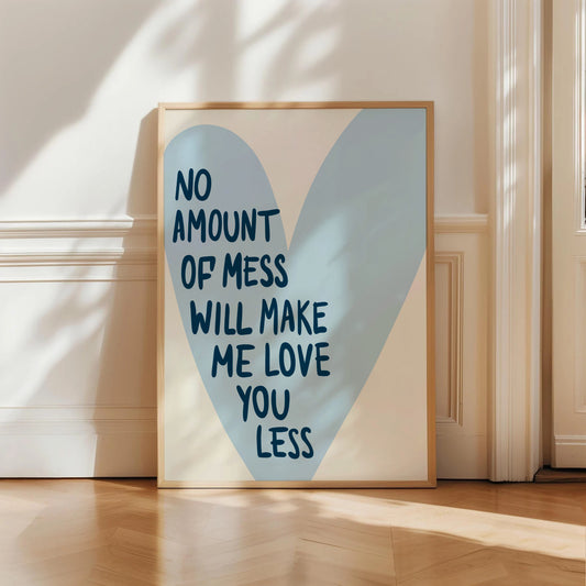 No Amount Of Mess Will Make Me Love You Less Print